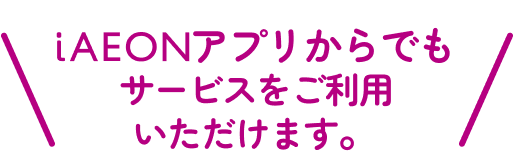 iAEONアプリからでもサービスをご利用いただけます。