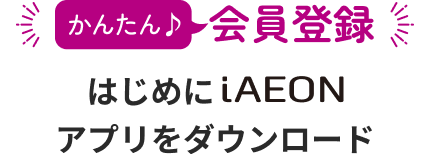 かんたん♪会員登録 はじめにiAEONアプリをダウンロード
