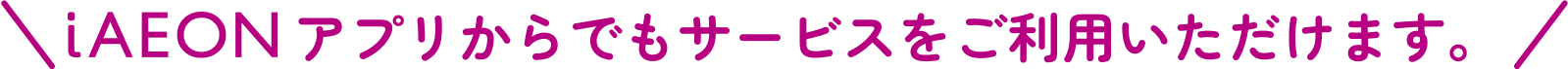 iAEONアプリからでもサービスをご利用いただけます。