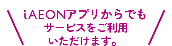 iAEONアプリからでもサービスをご利用いただけます。