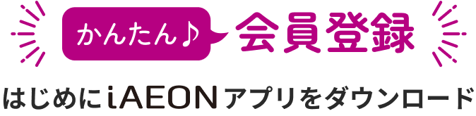 かんたん 会員登録 はじめにiAEONアプリをダウンロード
