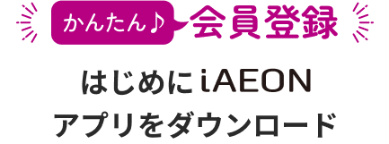 かんたん 会員登録 はじめにiAEONアプリをダウンロード